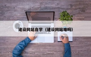 灵宝建设网站自学（建设网站难吗）