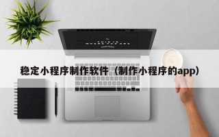 灵宝稳定小程序制作软件（制作小程序的app）