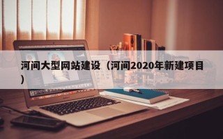 灵宝河间大型网站建设（河间2020年新建项目）