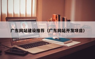 灵宝广东网站建设推荐（广东网站开发项目）