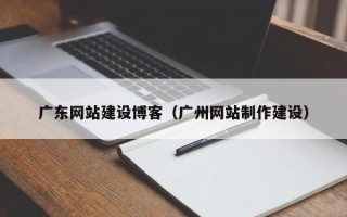 灵宝广东网站建设博客（广州网站制作建设）