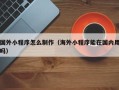 灵宝国外小程序怎么制作（海外小程序能在国内用吗）