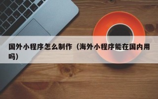 灵宝国外小程序怎么制作（海外小程序能在国内用吗）