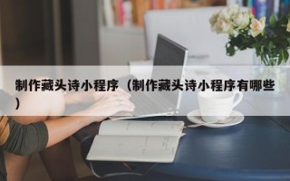 灵宝制作藏头诗小程序（制作藏头诗小程序有哪些）