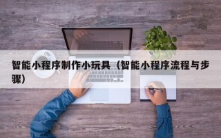 灵宝智能小程序制作小玩具（智能小程序流程与步骤）